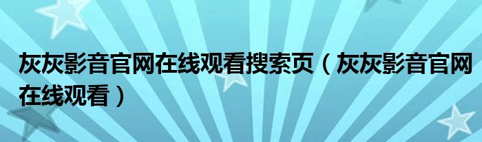 灰灰影音官網(wǎng)在線觀看搜索頁(yè)（灰灰影音官網(wǎng)在線觀看）
