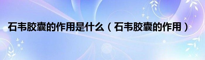 石韋膠囊的作用是什么（石韋膠囊的作用）