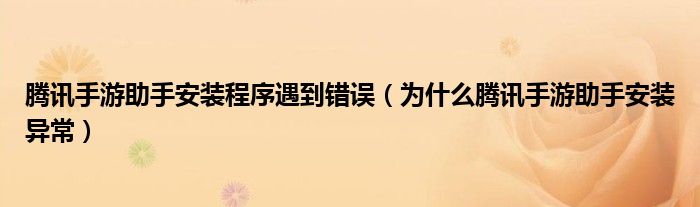 騰訊手游助手安裝程序遇到錯誤（為什么騰訊手游助手安裝異常）