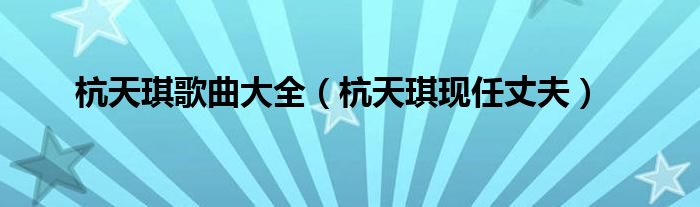杭天琪歌曲大全（杭天琪現(xiàn)任丈夫）