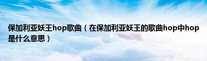保加利亞妖王hop歌曲（在保加利亞妖王的歌曲hop中hop是什么意思）