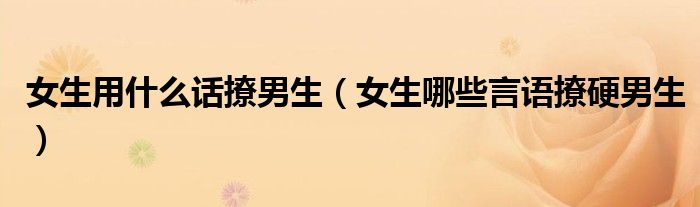 女生用什么話撩男生（女生哪些言語撩硬男生）