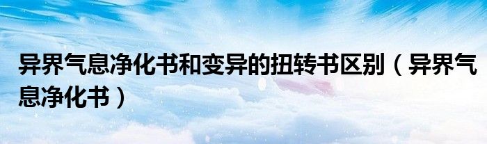 異界氣息凈化書和變異的扭轉(zhuǎn)書區(qū)別（異界氣息凈化書）