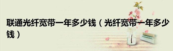 聯(lián)通光纖寬帶一年多少錢（光纖寬帶一年多少錢）