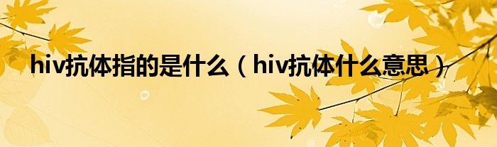 hiv抗體指的是什么（hiv抗體什么意思）