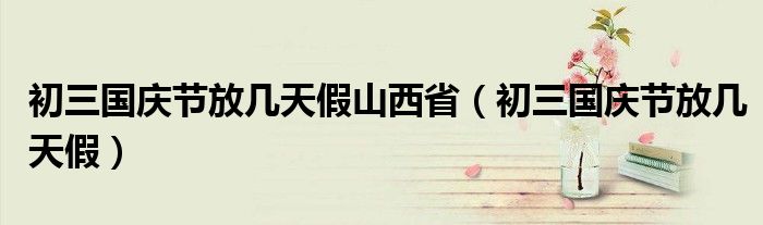 初三國(guó)慶節(jié)放幾天假山西?。ǔ跞龂?guó)慶節(jié)放幾天假）