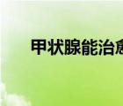 甲狀腺能治愈嗎（甲狀腺癌能治愈嗎）