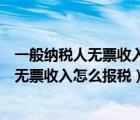 一般納稅人無票收入需要計算繳納銷項稅額嗎（一般納稅人無票收入怎么報稅）