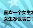 喜歡一個(gè)女生怎么表白她才能接受（喜歡一個(gè)女生怎么表白）