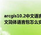 arcgis10.2中文語言包安裝一半自動彈沒了（arcgis10 2中文簡體語言包怎么安裝不了）