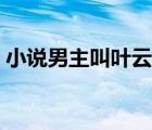 小說(shuō)男主叫葉云的小說(shuō)（男主角叫葉云小說(shuō)）