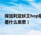 保加利亞妖王hop歌曲（在保加利亞妖王的歌曲hop中hop是什么意思）