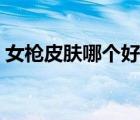 女槍皮膚哪個好看一點（女槍皮膚哪個好看）