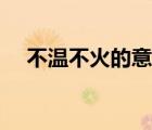 不溫不火的意思是啥（不溫不火的意思）