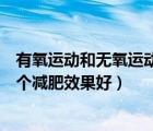 有氧運動和無氧運動哪個減肥更快（有氧運動和無氧運動哪個減肥效果好）