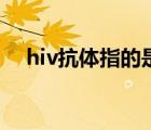 hiv抗體指的是什么（hiv抗體什么意思）