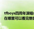 tfboys四周年演唱會完整版（TFboys四周年演唱會第一場在哪里可以看完整版）