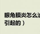 眼角膜炎怎么治療好得快（眼角膜發(fā)炎是什么引起的）