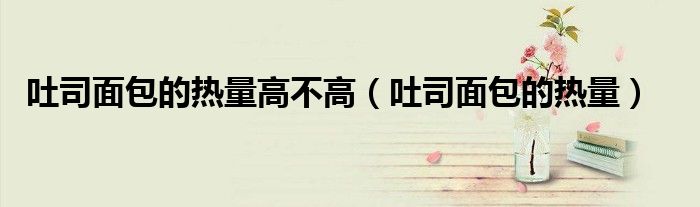 吐司面包的熱量高不高（吐司面包的熱量）