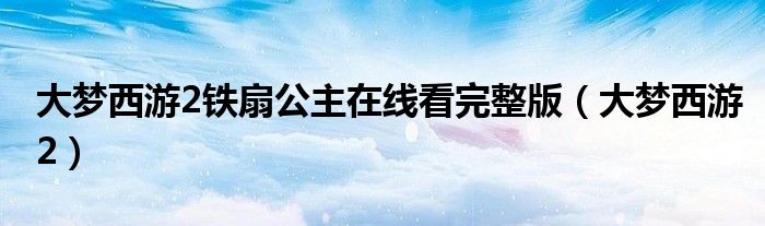 大夢西游2鐵扇公主在線看完整版（大夢西游2）