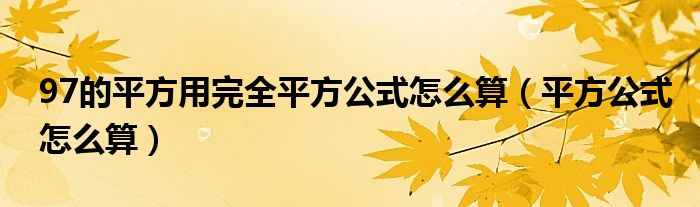 97的平方用完全平方公式怎么算（平方公式怎么算）