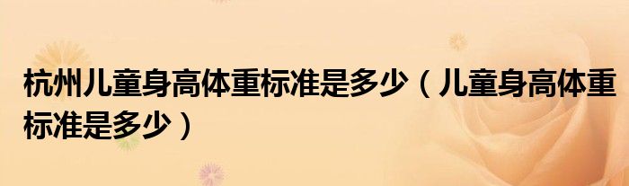 杭州兒童身高體重標(biāo)準(zhǔn)是多少（兒童身高體重標(biāo)準(zhǔn)是多少）
