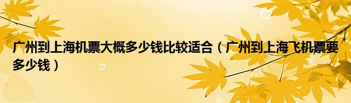 廣州到上海機(jī)票大概多少錢比較適合（廣州到上海飛機(jī)票要多少錢）