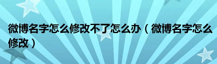 微博名字怎么修改不了怎么辦（微博名字怎么修改）