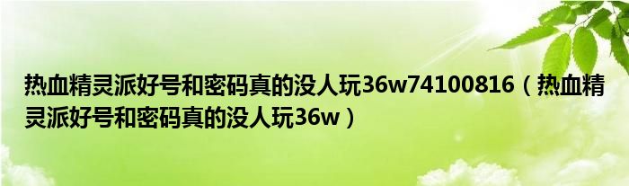 熱血精靈派好號和密碼真的沒人玩36w74100816（熱血精靈派好號和密碼真的沒人玩36w）