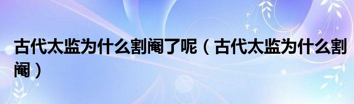 古代太監(jiān)為什么割閹了呢（古代太監(jiān)為什么割閹）