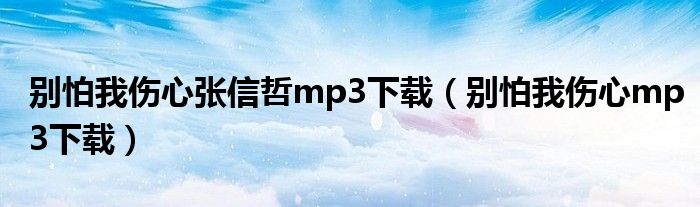 別怕我傷心張信哲mp3下載（別怕我傷心mp3下載）