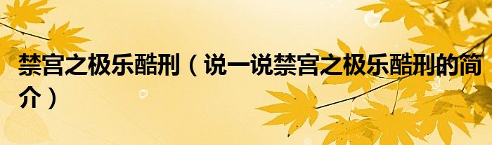 禁宮之極樂(lè)酷刑（說(shuō)一說(shuō)禁宮之極樂(lè)酷刑的簡(jiǎn)介）