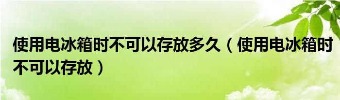 使用電冰箱時不可以存放多久（使用電冰箱時不可以存放）