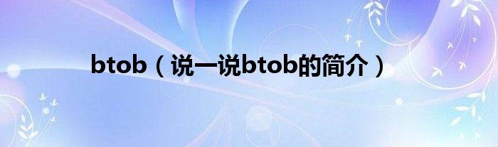 btob（說一說btob的簡(jiǎn)介）