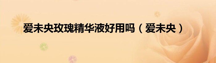 愛(ài)未央玫瑰精華液好用嗎（愛(ài)未央）