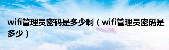 wifi管理員密碼是多少?。╳ifi管理員密碼是多少）