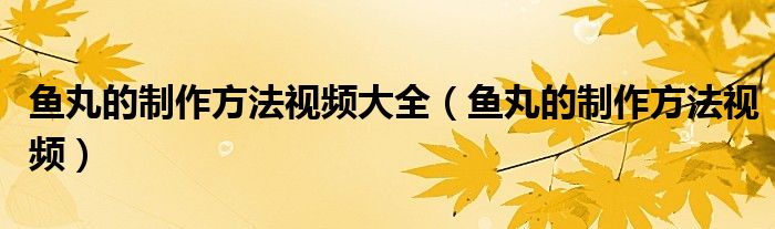 魚(yú)丸的制作方法視頻大全（魚(yú)丸的制作方法視頻）
