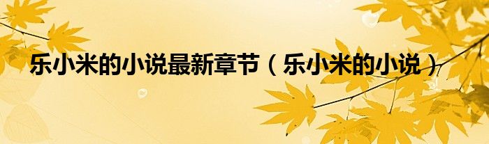 樂小米的小說最新章節(jié)（樂小米的小說）