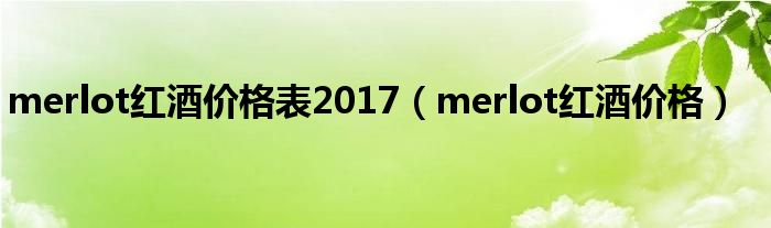 merlot紅酒價(jià)格表2017（merlot紅酒價(jià)格）