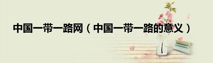 中國一帶一路網(wǎng)（中國一帶一路的意義）