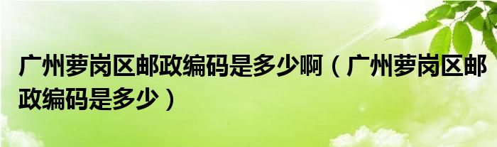 廣州蘿崗區(qū)郵政編碼是多少?。◤V州蘿崗區(qū)郵政編碼是多少）
