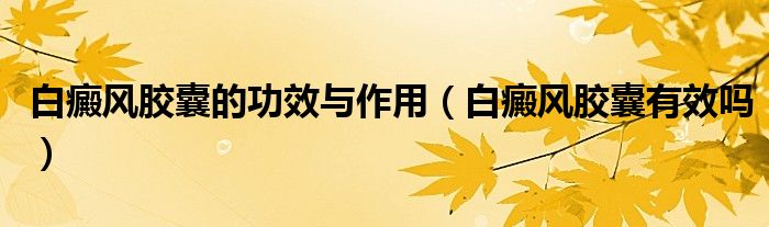 白癜風(fēng)膠囊的功效與作用（白癜風(fēng)膠囊有效嗎）
