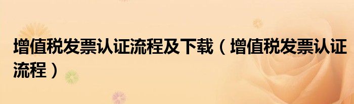 增值稅發(fā)票認(rèn)證流程及下載（增值稅發(fā)票認(rèn)證流程）