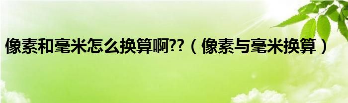 像素和毫米怎么換算啊??（像素與毫米換算）