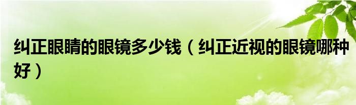 糾正眼睛的眼鏡多少錢（糾正近視的眼鏡哪種好）