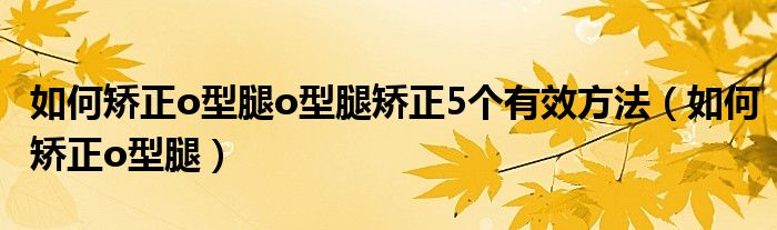 如何矯正o型腿o型腿矯正5個有效方法（如何矯正o型腿）