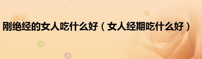 剛絕經(jīng)的女人吃什么好（女人經(jīng)期吃什么好）
