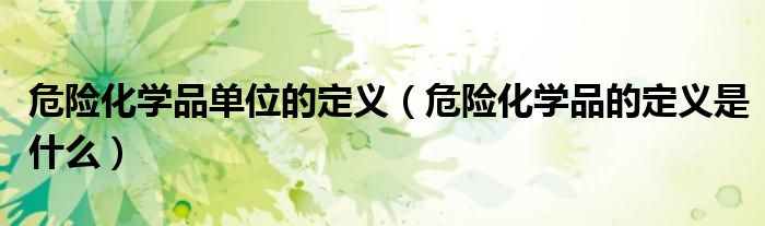 危險(xiǎn)化學(xué)品單位的定義（危險(xiǎn)化學(xué)品的定義是什么）