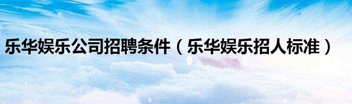 樂華娛樂公司招聘條件（樂華娛樂招人標(biāo)準(zhǔn)）