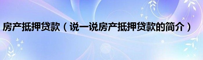 房產(chǎn)抵押貸款（說一說房產(chǎn)抵押貸款的簡介）